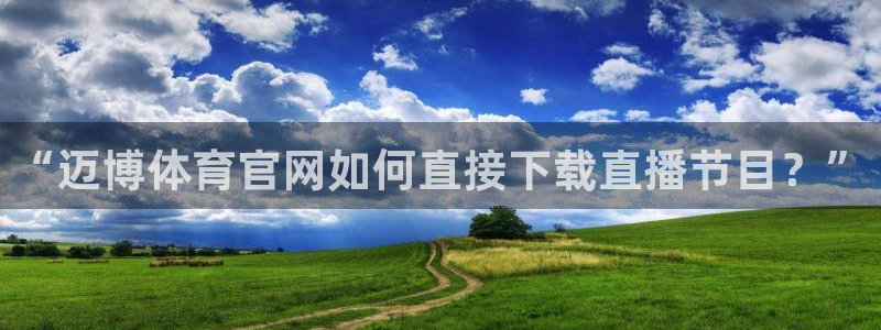 蜘蛛体育nba直播：“迈博体育官网如何直接下载直播节目？”
