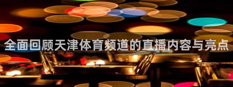 蜘蛛体育免费：全面回顾天津体育频道的直播内容与亮点