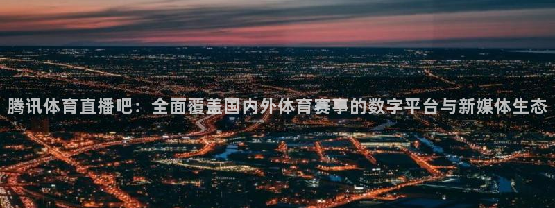 nba免费直播在线直播蜘蛛直播：腾讯体育直播吧：全面覆盖国内外体育赛事的数字平台与新媒体生态