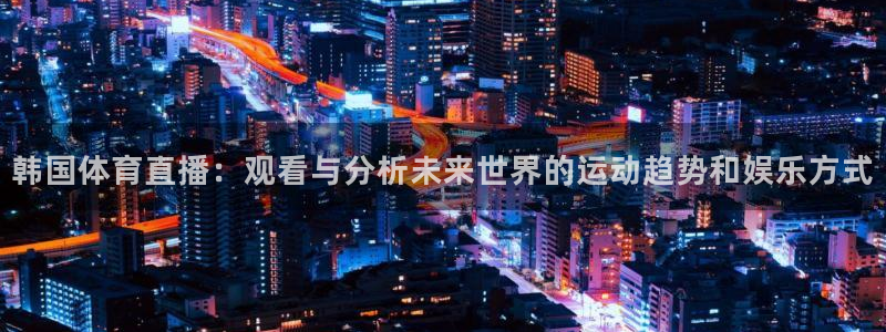 蜘蛛nba免费直播在线观看高清：韩国体育直播：观看与分析未来世界的运动趋势和娱乐方式
