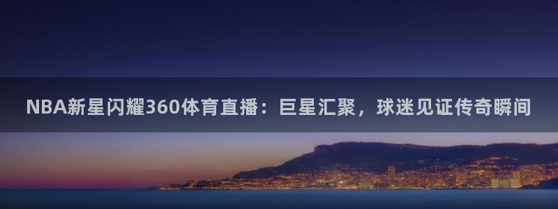 蜘蛛直播nba免费：NBA新星闪耀360体育直播：巨星汇聚，球迷见证传奇瞬间
